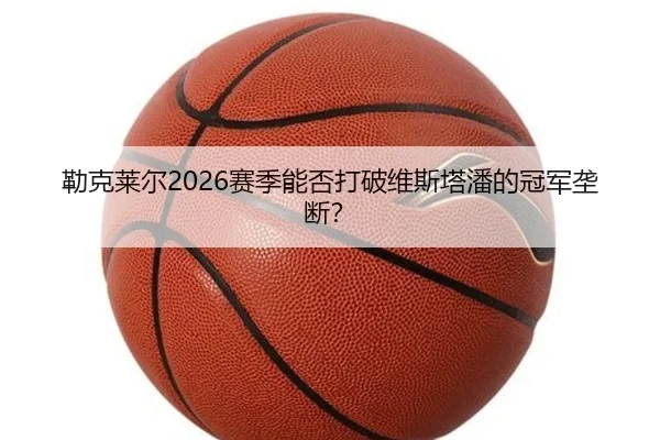 勒克莱尔2026赛季能否打破维斯塔潘的冠军垄断？